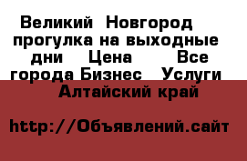 Великий  Новгород.....прогулка на выходные  дни  › Цена ­ 1 - Все города Бизнес » Услуги   . Алтайский край